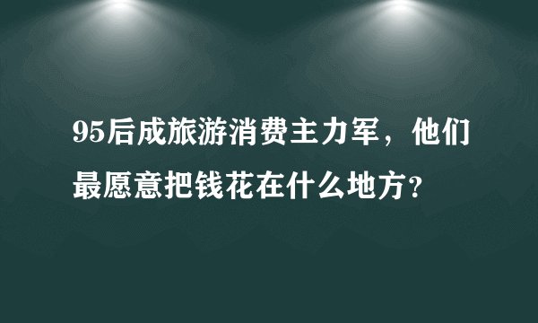 95后成旅游消费主力军，他们最愿意把钱花在什么地方？
