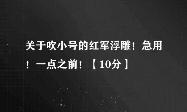 关于吹小号的红军浮雕！急用！一点之前！【10分】
