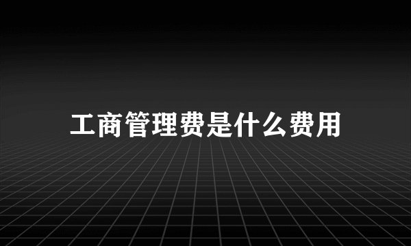 工商管理费是什么费用