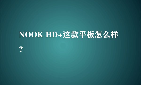 NOOK HD+这款平板怎么样？