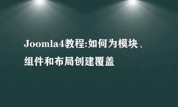 Joomla4教程:如何为模块、组件和布局创建覆盖