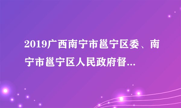 2019广西南宁市邕宁区委、南宁市邕宁区人民政府督查考评办招聘5人公告