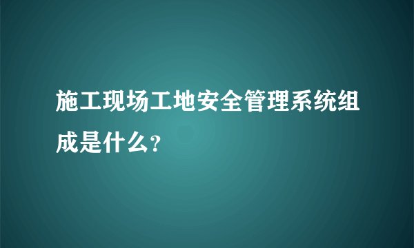 施工现场工地安全管理系统组成是什么？