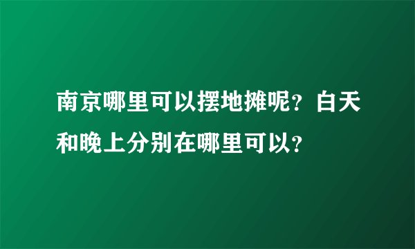 南京哪里可以摆地摊呢？白天和晚上分别在哪里可以？