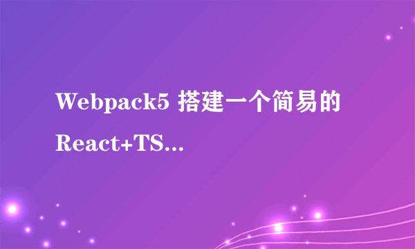 Webpack5 搭建一个简易的 React+TS 开发环境