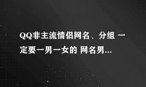 QQ非主流情侣网名、分组 一定要一男一女的 网名男生要霸道点的 分组要伤感点的 一定哦。。。
