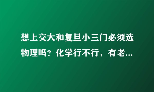 想上交大和复旦小三门必须选物理吗？化学行不行，有老师知道吗？