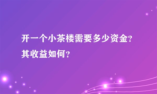 开一个小茶楼需要多少资金？其收益如何？