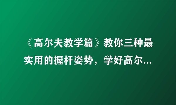 《高尔夫教学篇》教你三种最实用的握杆姿势，学好高尔夫的第一步