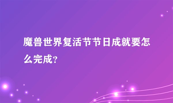 魔兽世界复活节节日成就要怎么完成？