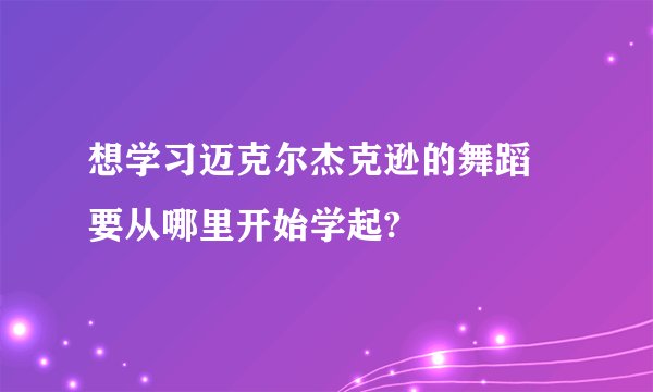 想学习迈克尔杰克逊的舞蹈 要从哪里开始学起?