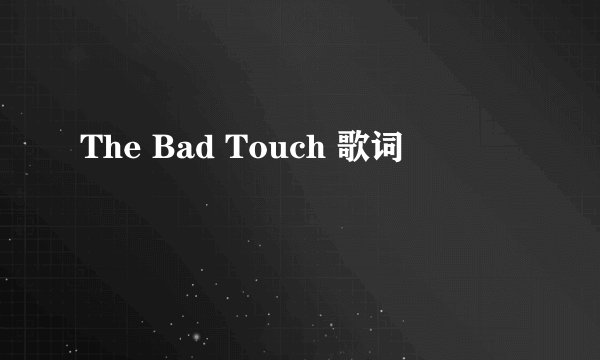 The Bad Touch 歌词