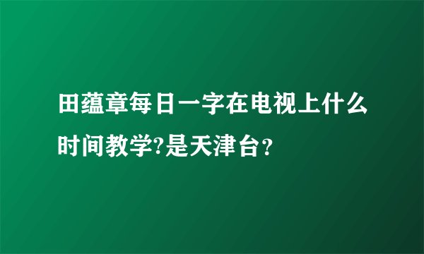 田蕴章每日一字在电视上什么时间教学?是天津台？
