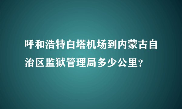呼和浩特白塔机场到内蒙古自治区监狱管理局多少公里？