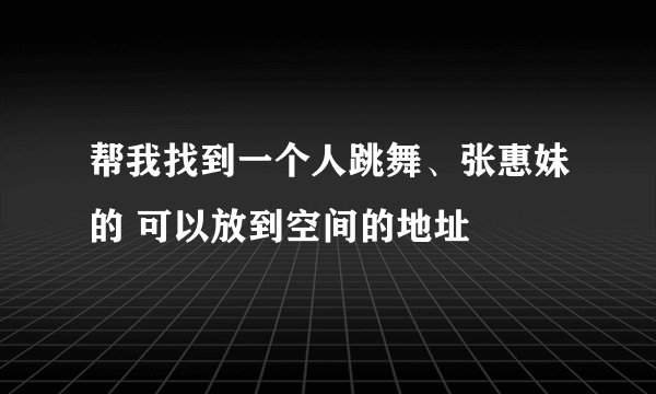 帮我找到一个人跳舞、张惠妹的 可以放到空间的地址