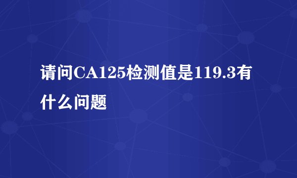 请问CA125检测值是119.3有什么问题