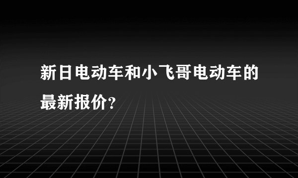 新日电动车和小飞哥电动车的最新报价？