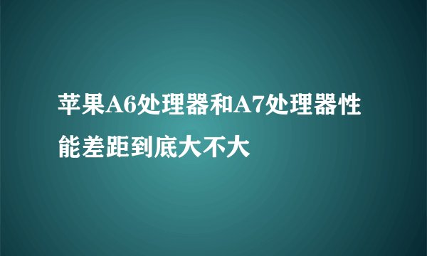 苹果A6处理器和A7处理器性能差距到底大不大
