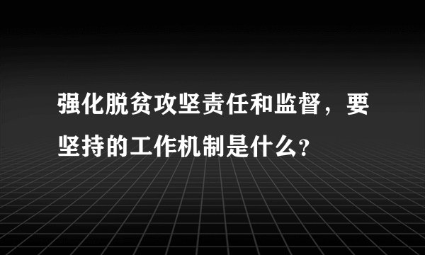 强化脱贫攻坚责任和监督，要坚持的工作机制是什么？