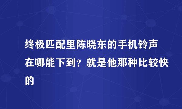 终极匹配里陈晓东的手机铃声在哪能下到？就是他那种比较快的