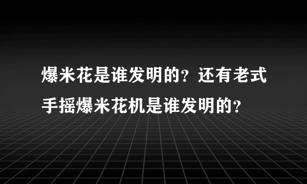 爆米花是谁发明的？还有老式手摇爆米花机是谁发明的？