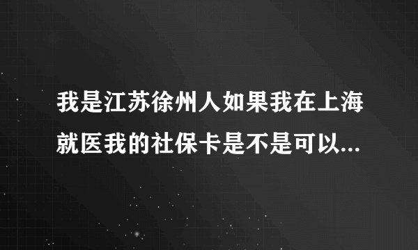 我是江苏徐州人如果我在上海就医我的社保卡是不是可以看门诊上海中医大学附属龙华医院奉贤区中医院须要哪