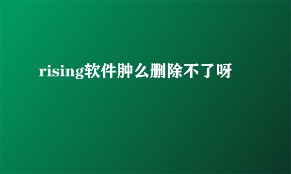 rising软件肿么删除不了呀