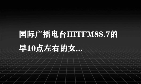国际广播电台HITFM88.7的 早10点左右的女DJ是谁啊？？