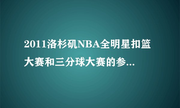 2011洛杉矶NBA全明星扣篮大赛和三分球大赛的参赛队员名单？