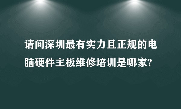 请问深圳最有实力且正规的电脑硬件主板维修培训是哪家?