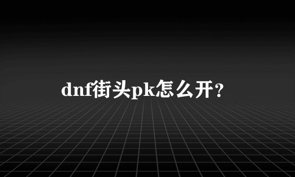 dnf街头pk怎么开？