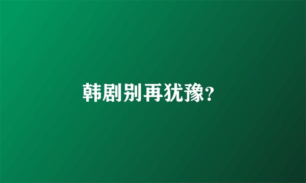 韩剧别再犹豫？