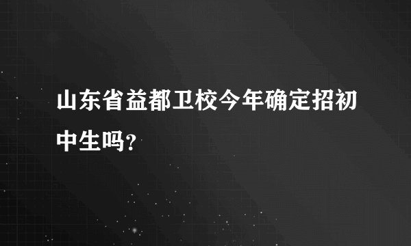 山东省益都卫校今年确定招初中生吗？