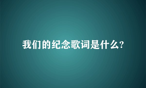我们的纪念歌词是什么?