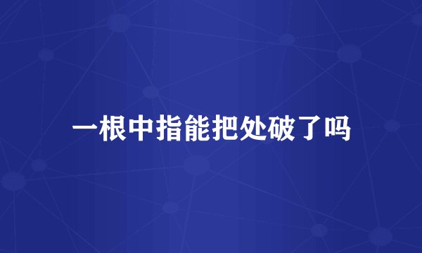 一根中指能把处破了吗