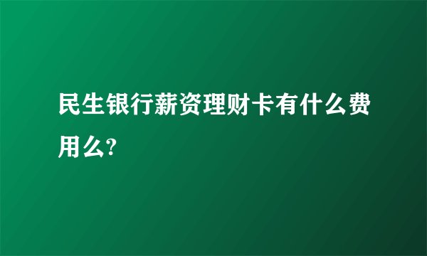 民生银行薪资理财卡有什么费用么?
