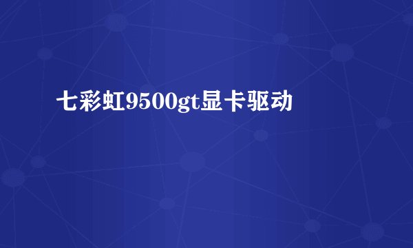 七彩虹9500gt显卡驱动
