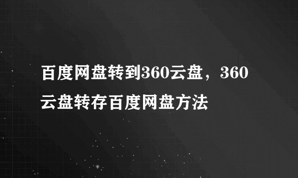 百度网盘转到360云盘，360云盘转存百度网盘方法