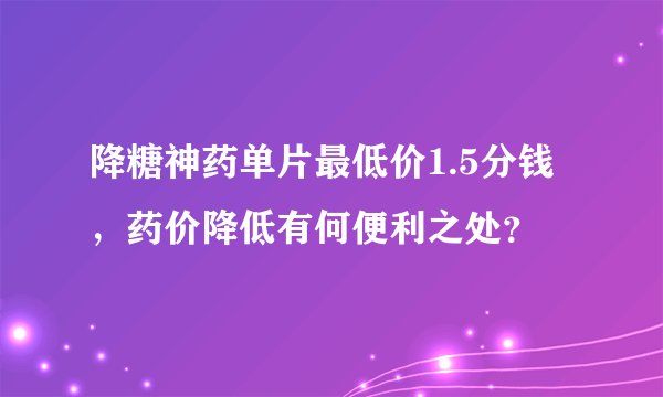 降糖神药单片最低价1.5分钱，药价降低有何便利之处？