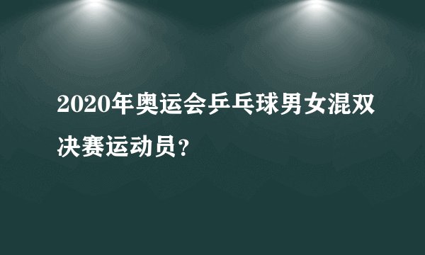 2020年奥运会乒乓球男女混双决赛运动员？