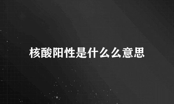 核酸阳性是什么么意思