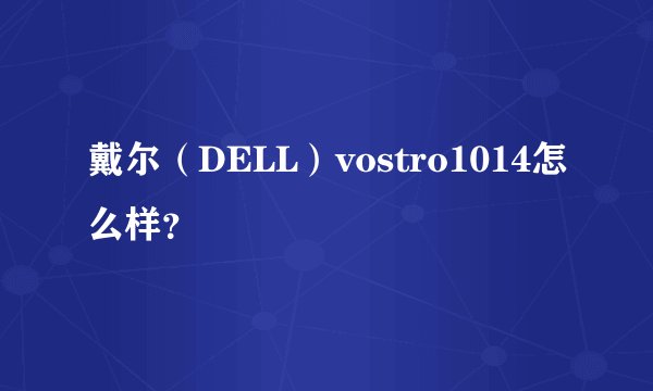 戴尔（DELL）vostro1014怎么样？