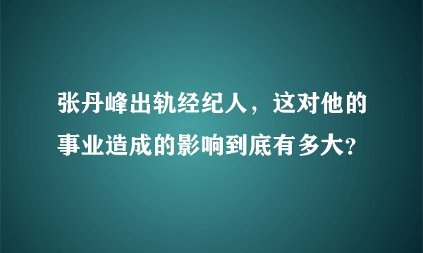 张丹峰出轨经纪人，这对他的事业造成的影响到底有多大？