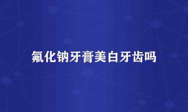 氟化钠牙膏美白牙齿吗