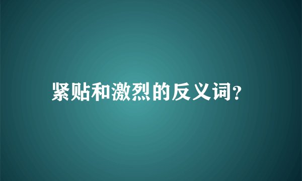 紧贴和激烈的反义词？