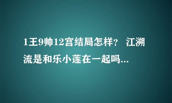 1王9帅12宫结局怎样？ 江溯流是和乐小莲在一起吗？详细结局。