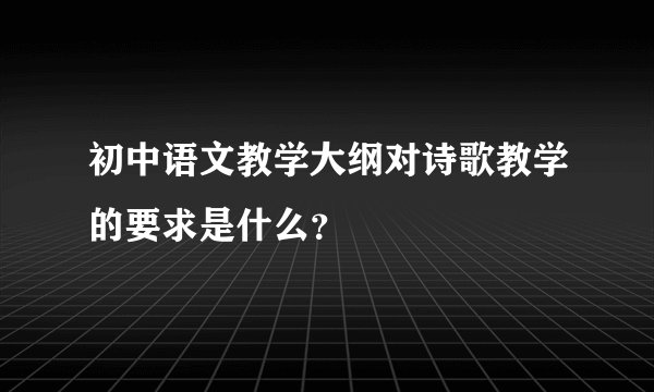 初中语文教学大纲对诗歌教学的要求是什么？