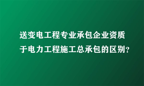 送变电工程专业承包企业资质于电力工程施工总承包的区别？