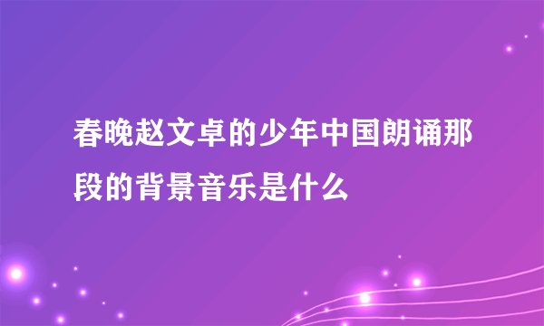 春晚赵文卓的少年中国朗诵那段的背景音乐是什么