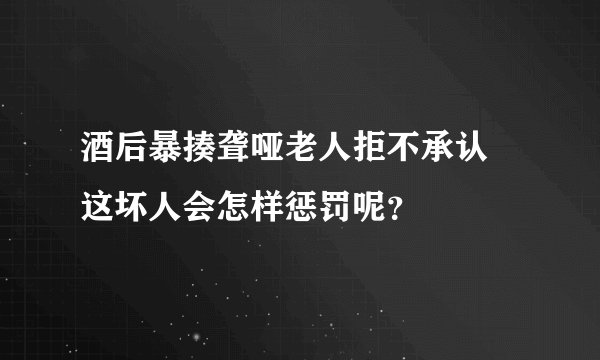酒后暴揍聋哑老人拒不承认 这坏人会怎样惩罚呢？